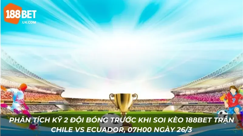 Phân tích kỹ 2 đội bóng trước khi soi kèo 188Bet trận Chile vs Ecuador, 07h00 ngày 26/3