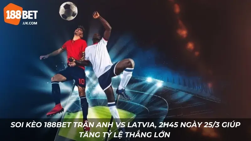 Soi kèo 188Bet trận Anh vs Latvia, 2h45 ngày 25/3 giúp tăng tỷ lệ thắng lớn 